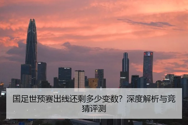 国足世预赛出线还剩多少变数？深度解析与竞猜评测
