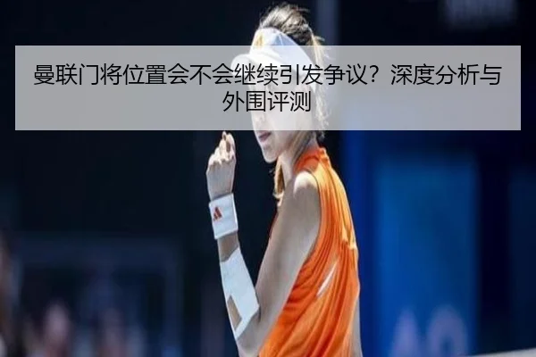 曼联门将位置会不会继续引发争议？深度分析与外围评测