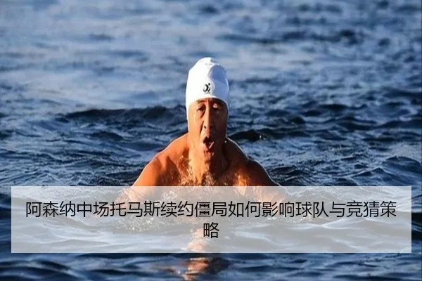 阿森纳中场托马斯续约僵局如何影响球队与竞猜策略