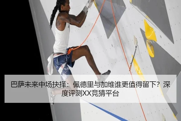 巴萨未来中场抉择：佩德里与加维谁更值得留下？深度评测XX竞猜平台