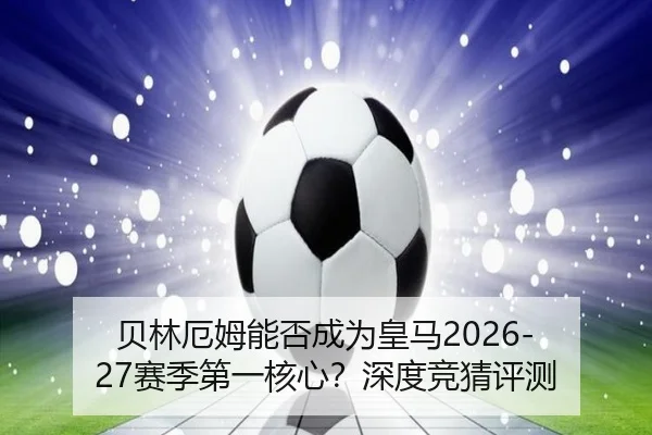 贝林厄姆能否成为皇马2026-27赛季第一核心？深度竞猜评测