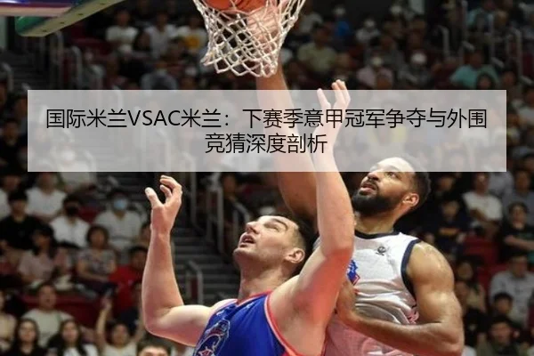 国际米兰VSAC米兰：下赛季意甲冠军争夺与外围竞猜深度剖析