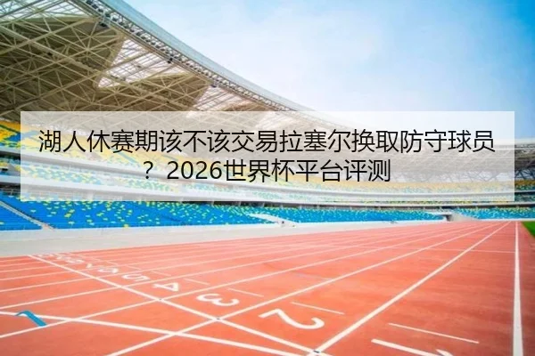 湖人休赛期该不该交易拉塞尔换取防守球员？2026世界杯平台评测