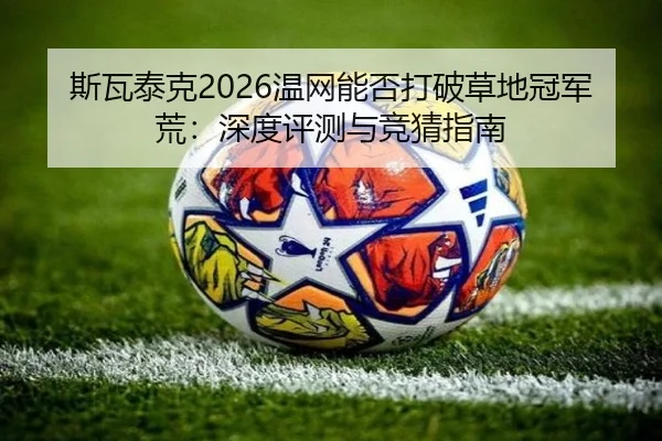 斯瓦泰克2026温网能否打破草地冠军荒：深度评测与竞猜指南