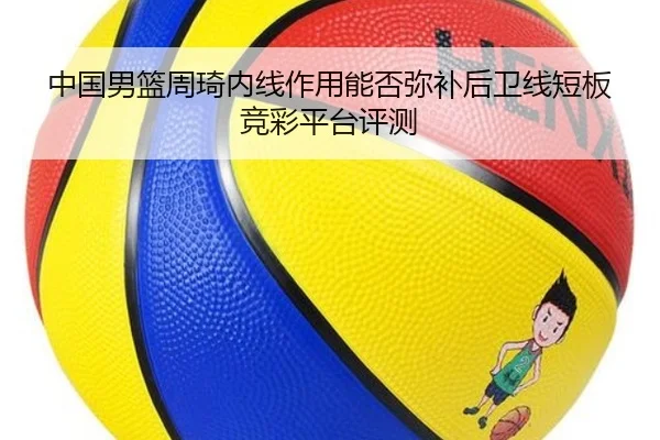 中国男篮周琦内线作用能否弥补后卫线短板 竞彩平台评测